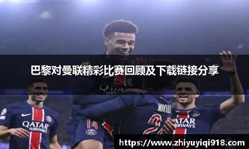 巴黎对曼联精彩比赛回顾及下载链接分享